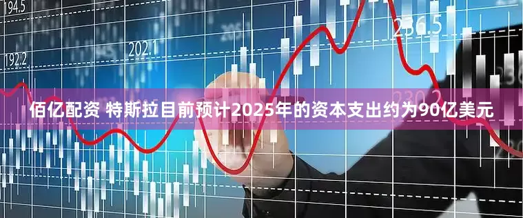 佰亿配资 特斯拉目前预计2025年的资本支出约为90亿美元