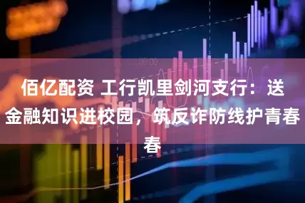 佰亿配资 工行凯里剑河支行：送金融知识进校园，筑反诈防线护青春