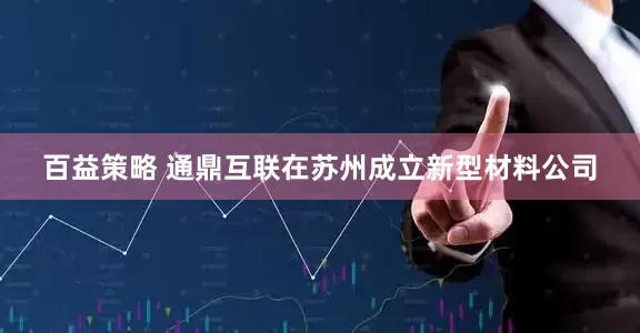 百益策略 通鼎互联在苏州成立新型材料公司