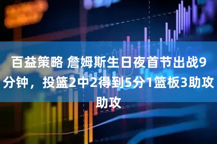百益策略 詹姆斯生日夜首节出战9分钟，投篮2中2得到5分1篮板3助攻