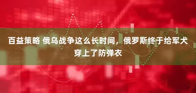 百益策略 俄乌战争这么长时间，俄罗斯终于给军犬穿上了防弹衣