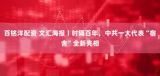 百铭洋配资 文汇海报丨时隔百年，中共一大代表“宿舍”全新亮相