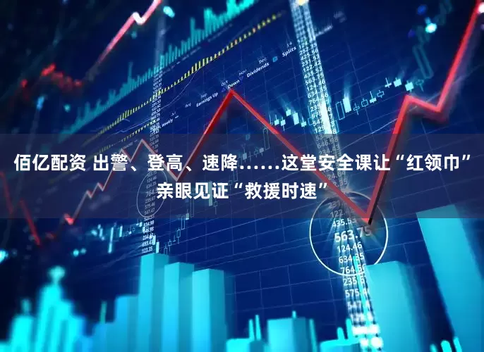 佰亿配资 出警、登高、速降……这堂安全课让“红领巾”亲眼见证“救援时速”