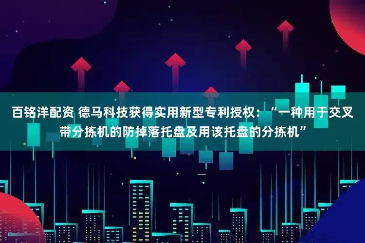 百铭洋配资 德马科技获得实用新型专利授权：“一种用于交叉带分拣机的防掉落托盘及用该托盘的分拣机”