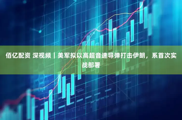 佰亿配资 深视频｜美军拟以高超音速导弹打击伊朗，系首次实战部署