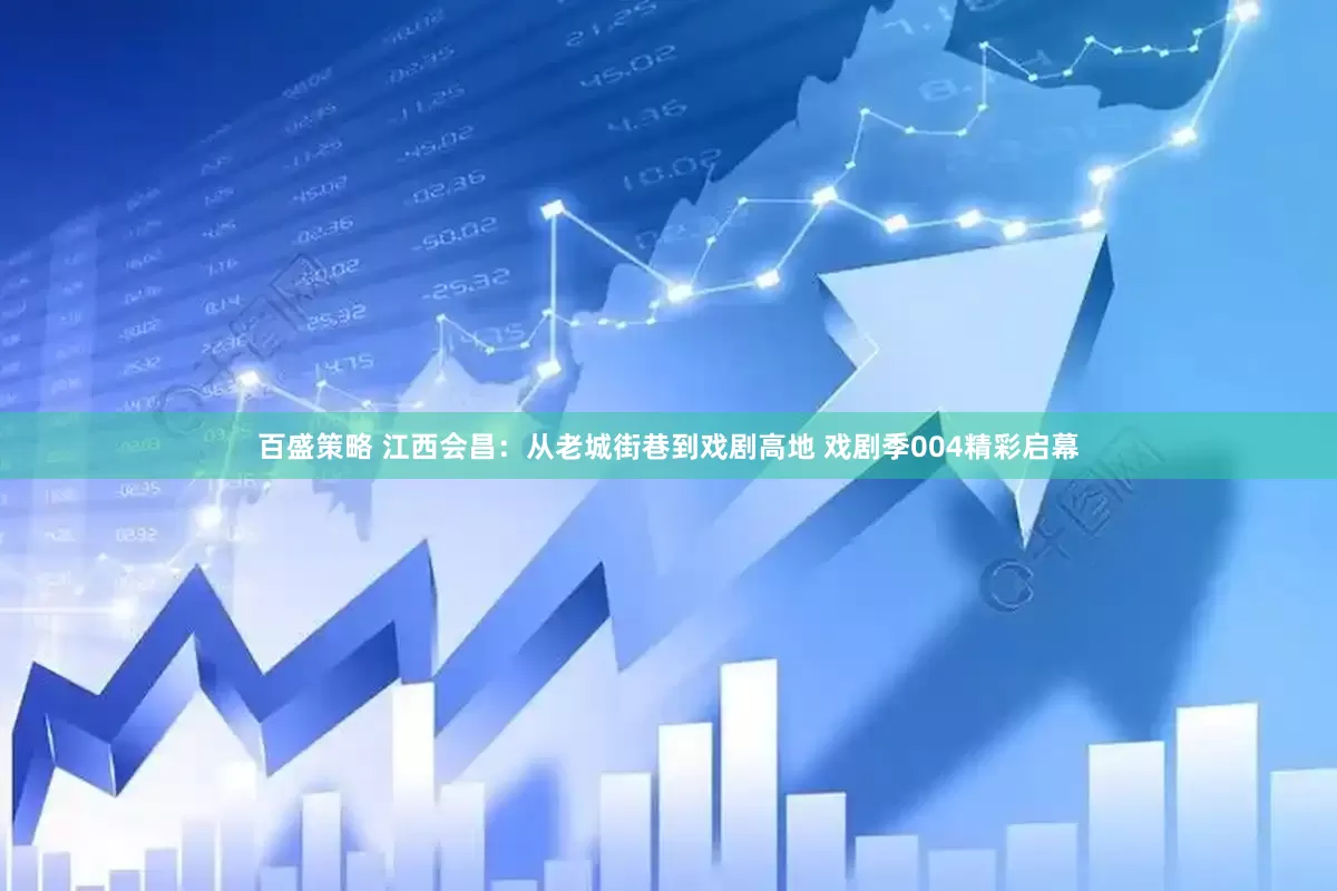百盛策略 江西会昌:从老城街巷到戏剧高地 戏剧季004精彩启幕