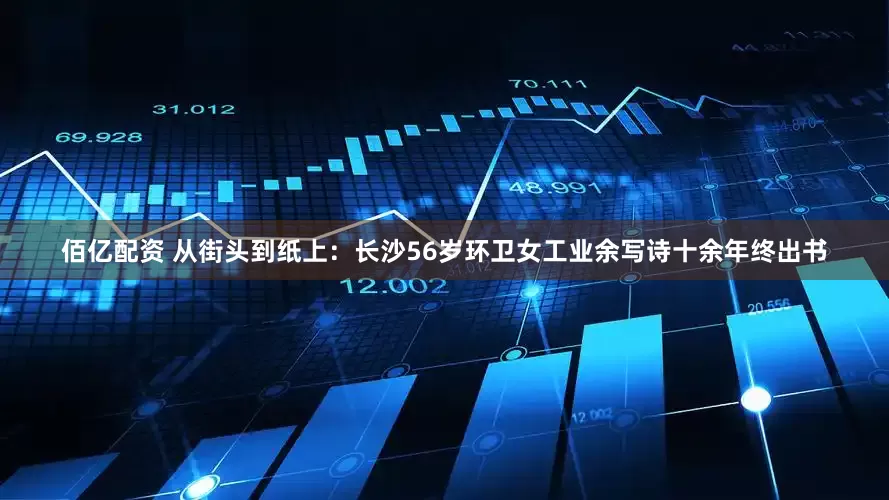佰亿配资 从街头到纸上:长沙56岁环卫女工业余写诗十余年终出书