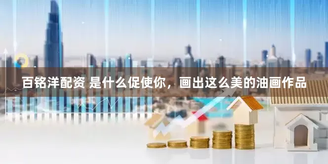 百铭洋配资 是什么促使你，画出这么美的油画作品