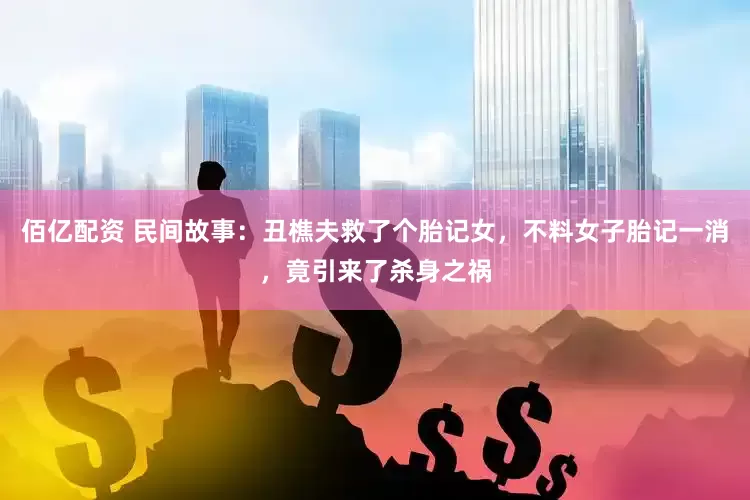 佰亿配资 民间故事：丑樵夫救了个胎记女，不料女子胎记一消，竟引来了杀身之祸