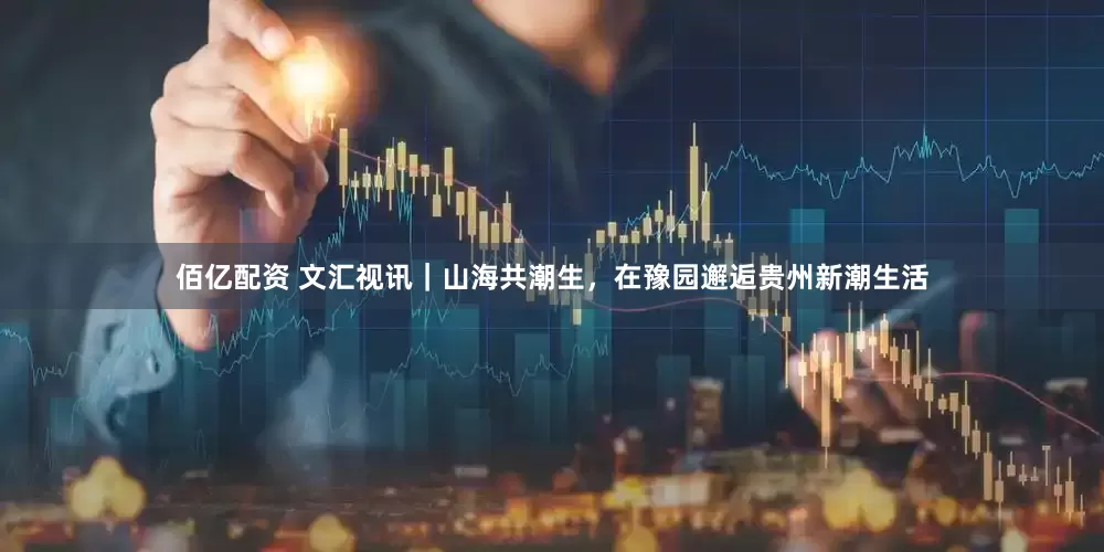 佰亿配资 文汇视讯｜山海共潮生，在豫园邂逅贵州新潮生活