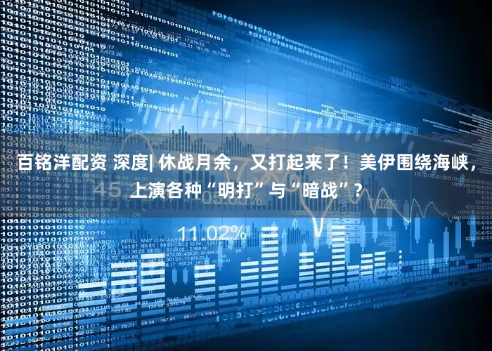 百铭洋配资 深度| 休战月余，又打起来了！美伊围绕海峡，上演各种“明打”与“暗战”？