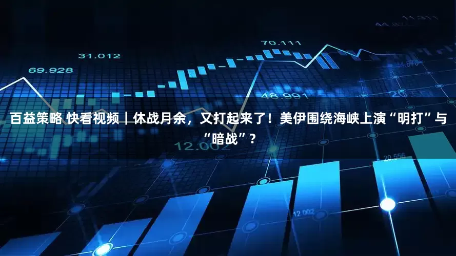 百益策略 快看视频｜休战月余，又打起来了！美伊围绕海峡上演“明打”与“暗战”？