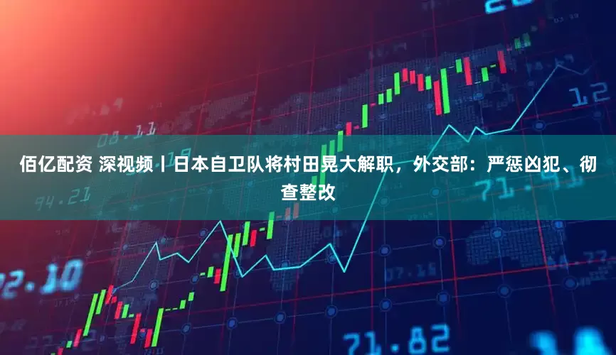 佰亿配资 深视频丨日本自卫队将村田晃大解职，外交部：严惩凶犯、彻查整改